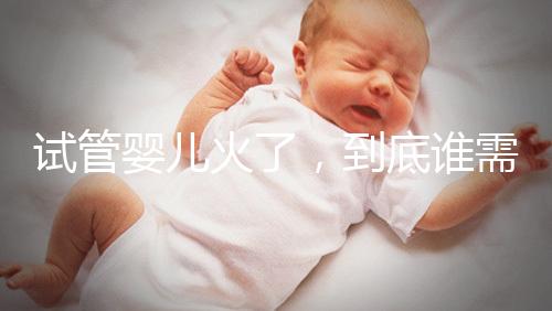 試管嬰兒火了，到底誰需要做？