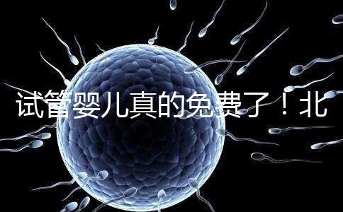 試管嬰兒真的免費(fèi)了!北京:3月26日起執(zhí)行