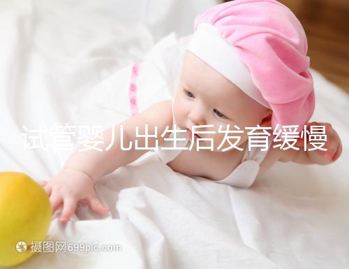試管嬰兒出生后發育緩慢的原因已經找到！不知道怎么進來看看