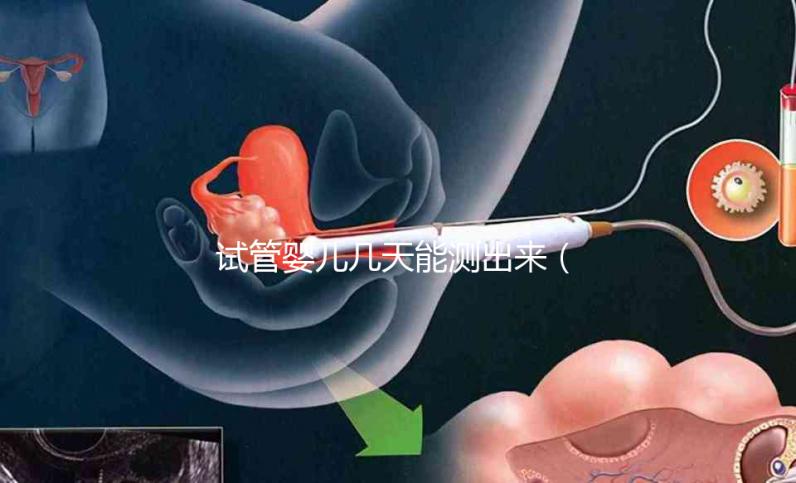 試管嬰兒幾天能測出來(試管嬰兒幾天能測出來懷孕)