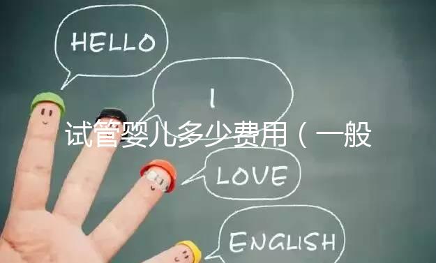 試管嬰兒多少費用（一般做試管嬰兒多少費用）