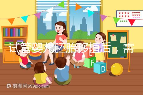 試管嬰兒胚胎移植后,需要長時間臥床嗎?