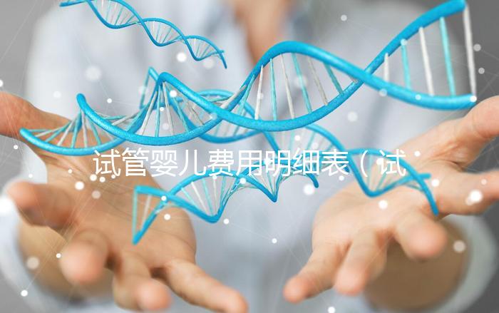 試管嬰兒費(fèi)用明細(xì)表（試管嬰兒費(fèi)用明細(xì)表怎么計(jì)算）