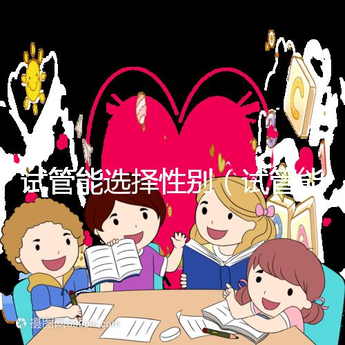 試管能選擇性別(試管能選擇性別嗎)