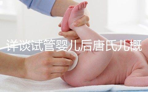 詳談試管嬰兒后唐氏兒概率,成都醫(yī)院費(fèi)用良心