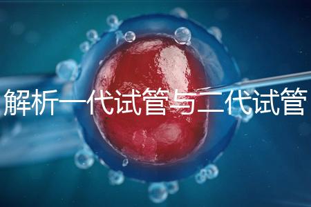 解析一代試管與二代試管的核心區(qū)別：技術、適應癥及適用人群全對比