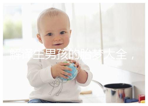 解譯生男孩的胎夢(mèng)大全,夢(mèng)見植物、動(dòng)物預(yù)意各不相同