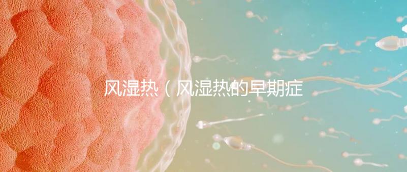 風(fēng)濕熱(風(fēng)濕熱的早期癥狀)