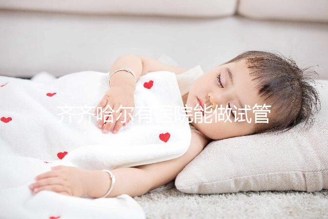 齊齊哈爾有醫(yī)院能做試管嬰兒嗎？做一次試管要花多少錢？