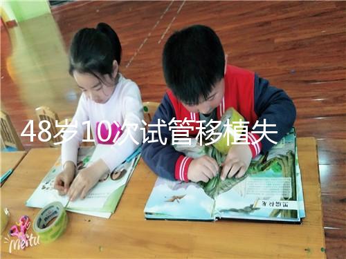 48歲10次試管移植失敗:原因值得深思!想解決進(jìn)來看看