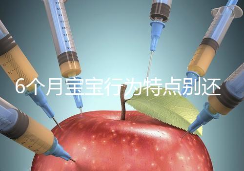 6個月寶寶行為特點別還不了解，怪異表現、如何評估這都有