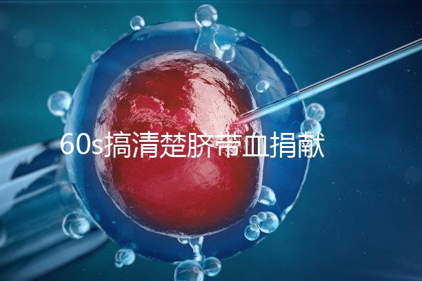 60s搞清楚臍帶血捐獻(xiàn)的騙局，看完門清楚有什么訣竅和風(fēng)險(xiǎn)？