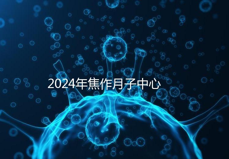 2024年焦作月子中心排名及價格曝光，哪家服務(wù)好一目了然