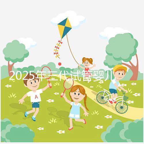 2025年三代試管嬰兒費用大概是多少？省錢方法附上