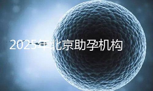 2025年北京助孕機構排名，朝陽區這些機構試管成功率很高