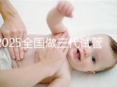 2025全國做三代試管嬰兒比較厲害的醫(yī)院排行榜前十(TOP榜)