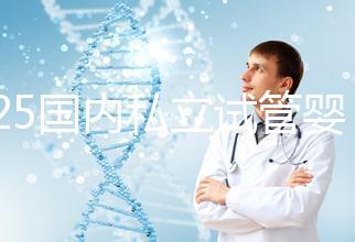 2025國內(nèi)私立試管嬰兒醫(yī)院排名更新，十大試管嬰兒醫(yī)院名單匯總！